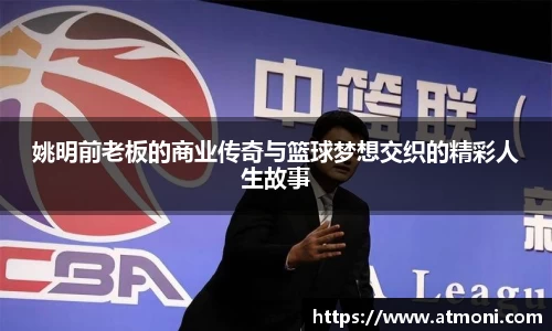 姚明前老板的商业传奇与篮球梦想交织的精彩人生故事