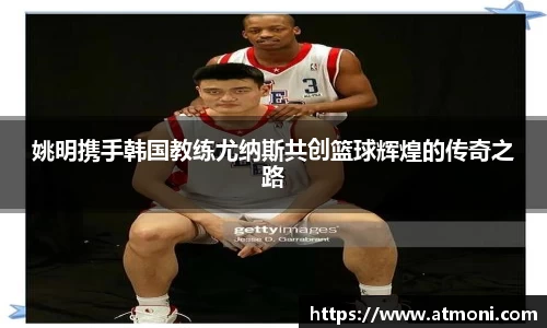 姚明携手韩国教练尤纳斯共创篮球辉煌的传奇之路