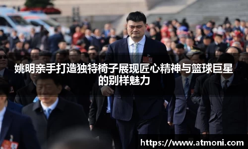 姚明亲手打造独特椅子展现匠心精神与篮球巨星的别样魅力