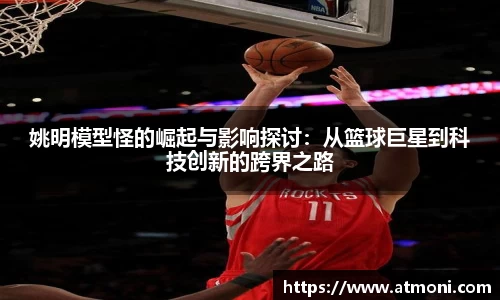姚明模型怪的崛起与影响探讨：从篮球巨星到科技创新的跨界之路