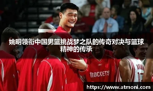 姚明领衔中国男篮挑战梦之队的传奇对决与篮球精神的传承