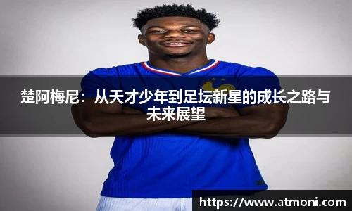 楚阿梅尼：从天才少年到足坛新星的成长之路与未来展望