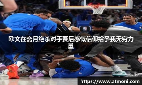 三亿体育欧文在斋月绝杀对手赛后感慨信仰给予我无穷力量