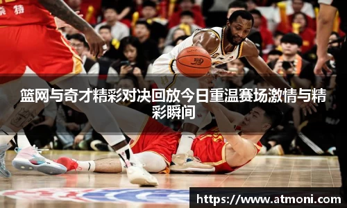 三亿体育篮网与奇才精彩对决回放今日重温赛场激情与精彩瞬间