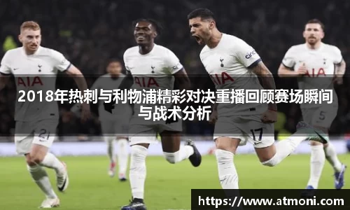 三亿体育2018年热刺与利物浦精彩对决重播回顾赛场瞬间与战术分析